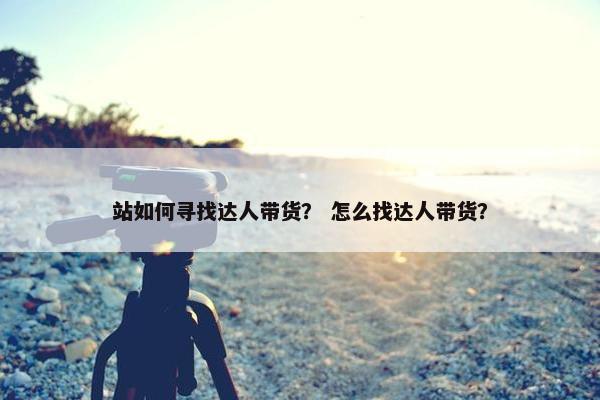 站如何寻找达人带货？ 怎么找达人带货？