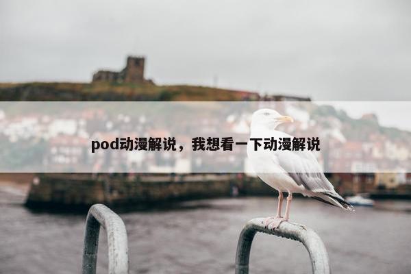 pod动漫解说，我想看一下动漫解说