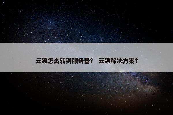 云锁怎么转到服务器？ 云锁解决方案？