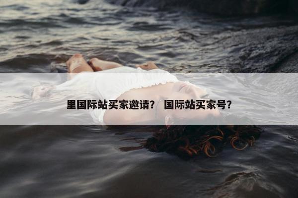 里国际站买家邀请？ 国际站买家号？