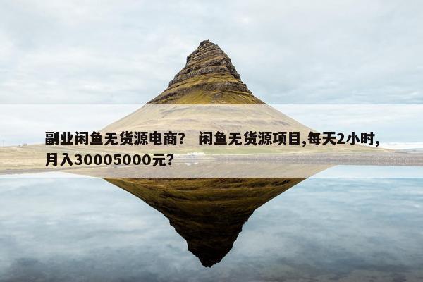 副业闲鱼无货源电商？ 闲鱼无货源项目,每天2小时,月入30005000元？