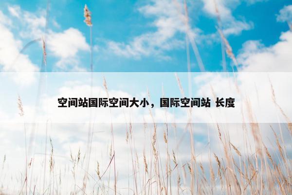 空间站国际空间大小，国际空间站 长度