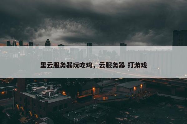 里云服务器玩吃鸡，云服务器 打游戏