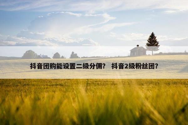抖音团购能设置二级分佣？ 抖音2级粉丝团？