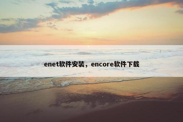 enet软件安装，encore软件下载