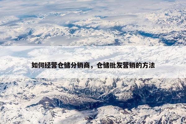 如何经营仓储分销商，仓储批发营销的方法