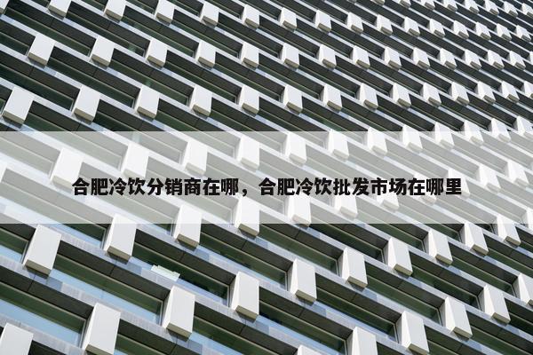 合肥冷饮分销商在哪，合肥冷饮批发市场在哪里