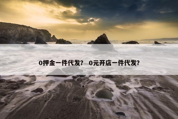 0押金一件代发？ 0元开店一件代发？