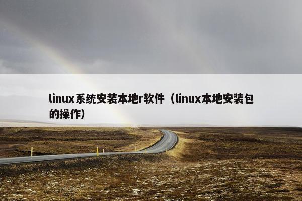 linux系统安装本地r软件（linux本地安装包的操作）