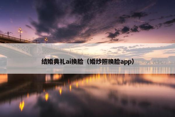 结婚典礼ai换脸（婚纱照换脸app）
