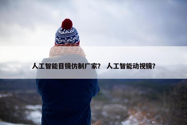 人工智能目镜仿制厂家？ 人工智能动视镜？