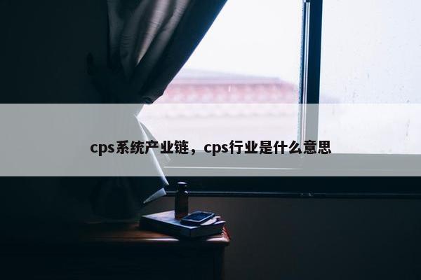 cps系统产业链，cps行业是什么意思