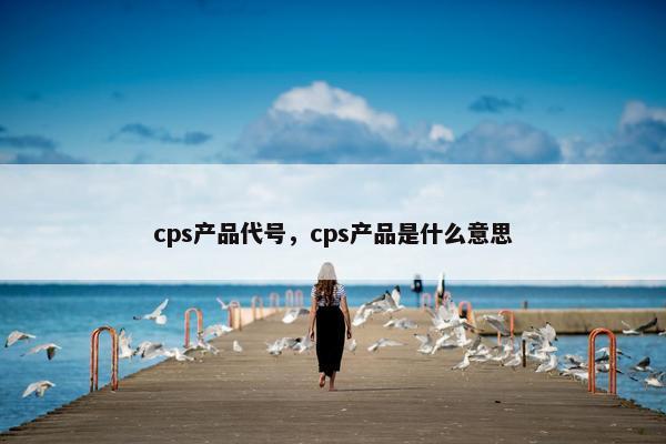 cps产品代号，cps产品是什么意思
