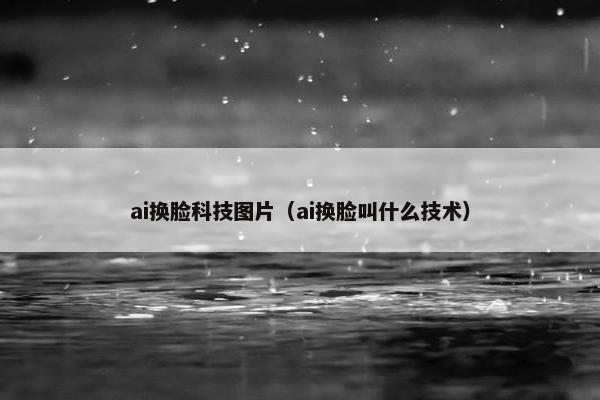ai换脸科技图片（ai换脸叫什么技术）