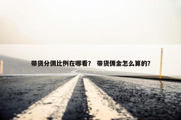 带货分佣比例在哪看？ 带货佣金怎么算的？