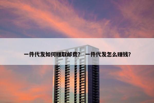 一件代发如何赚取邮费？ 一件代发怎么赚钱？