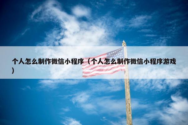 个人怎么制作微信小程序（个人怎么制作微信小程序游戏）