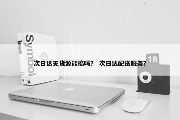 次日达无货源能搞吗？ 次日达配送服务？