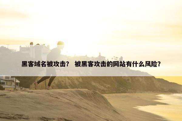 黑客域名被攻击？ 被黑客攻击的网站有什么风险？
