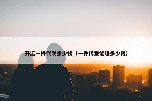 开店一件代发多少钱（一件代发能赚多少钱）