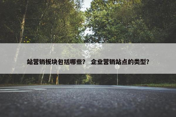 站营销板块包括哪些？ 企业营销站点的类型？