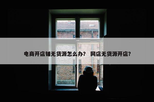 电商开店铺无货源怎么办？ 网店无货源开店？