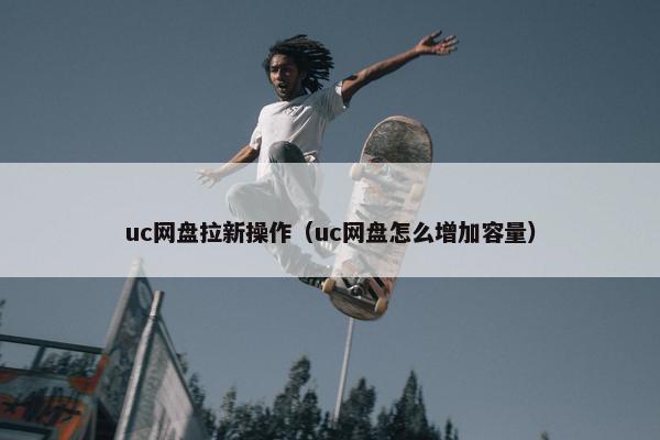 uc网盘拉新操作（uc网盘怎么增加容量）