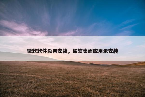微软软件没有安装，微软桌面应用未安装