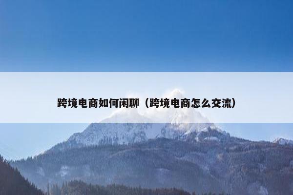 跨境电商如何闲聊（跨境电商怎么交流）