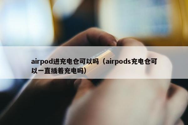 airpod进充电仓可以吗（airpods充电仓可以一直插着充电吗）