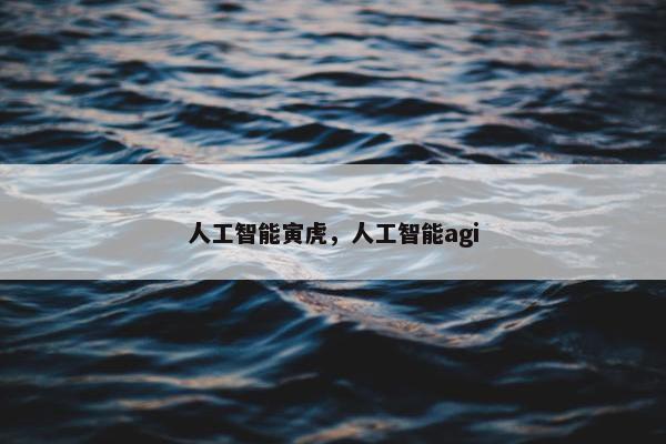 人工智能寅虎，人工智能agi