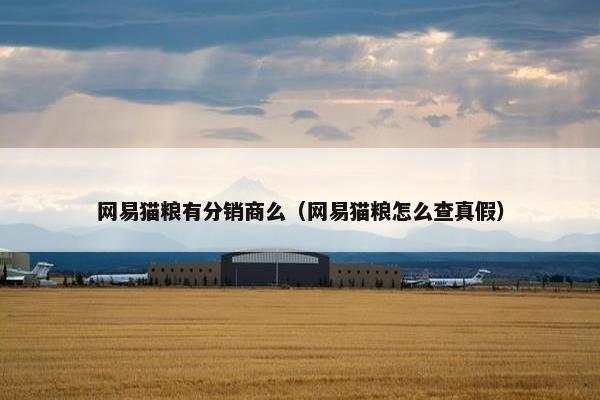 网易猫粮有分销商么（网易猫粮怎么查真假）