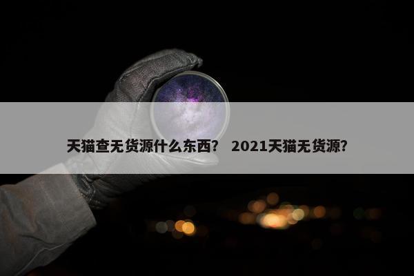天猫查无货源什么东西？ 2021天猫无货源？