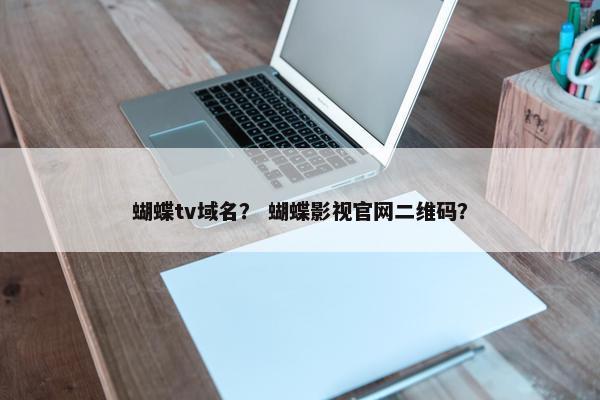 蝴蝶tv域名？ 蝴蝶影视官网二维码？