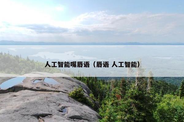 人工智能嘴唇语（唇语 人工智能）