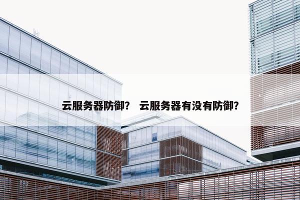 云服务器防御？ 云服务器有没有防御？