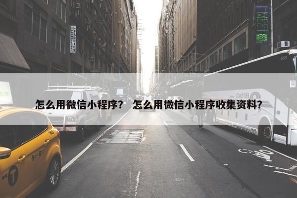 怎么用微信小程序？ 怎么用微信小程序收集资料？