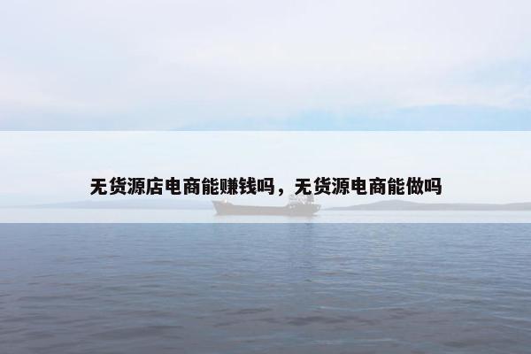 无货源店电商能赚钱吗，无货源电商能做吗