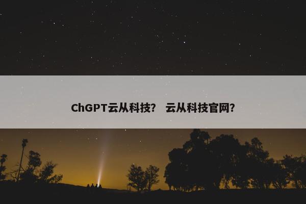 ChGPT云从科技？ 云从科技官网？