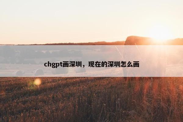 chgpt画深圳，现在的深圳怎么画