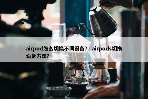 airpod怎么切换不同设备？ airpods切换设备方法？