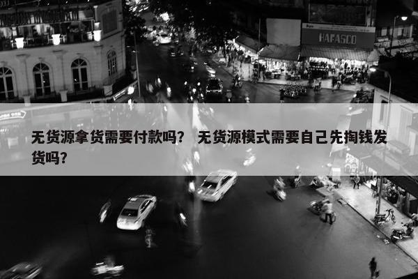 无货源拿货需要付款吗？ 无货源模式需要自己先掏钱发货吗？