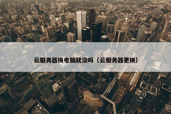 云服务器换电脑就没吗（云服务器更换）