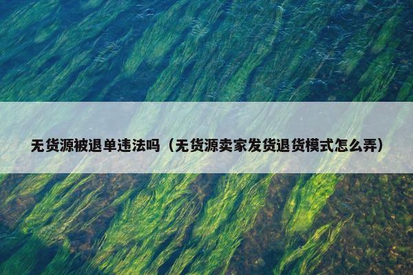 无货源被退单违法吗（无货源卖家发货退货模式怎么弄）