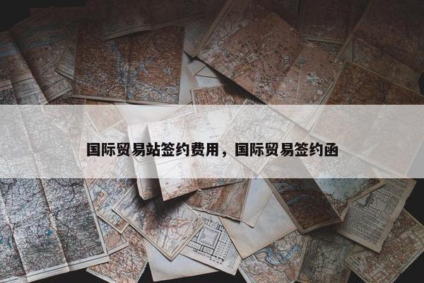国际贸易站签约费用，国际贸易签约函