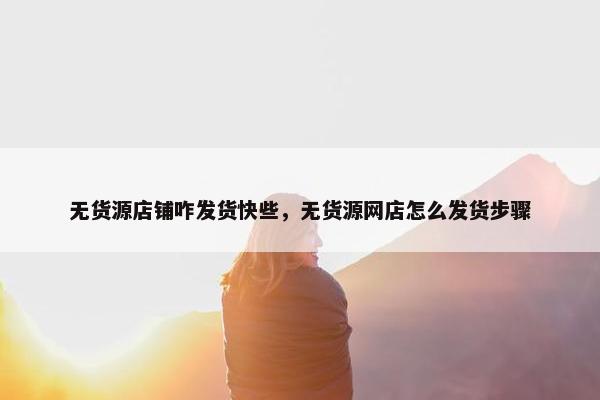 无货源店铺咋发货快些，无货源网店怎么发货步骤