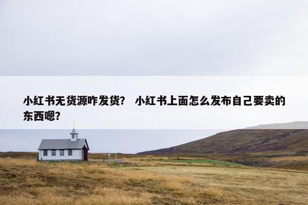 小红书无货源咋发货？ 小红书上面怎么发布自己要卖的东西嗯？