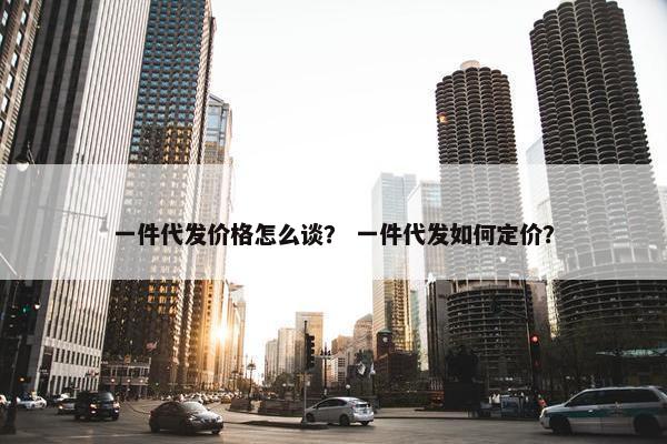 一件代发价格怎么谈？ 一件代发如何定价？