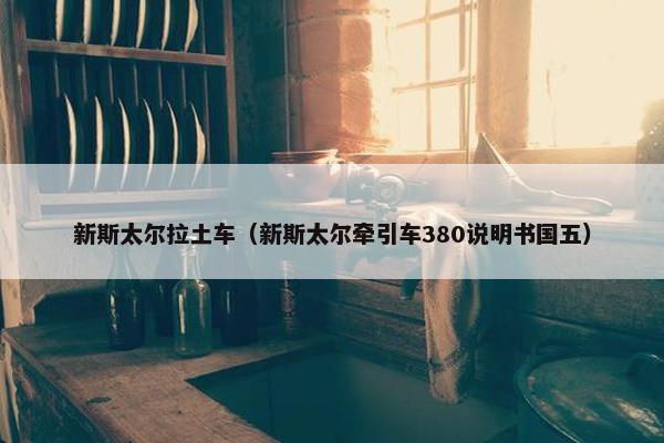 新斯太尔拉土车（新斯太尔牵引车380说明书国五）