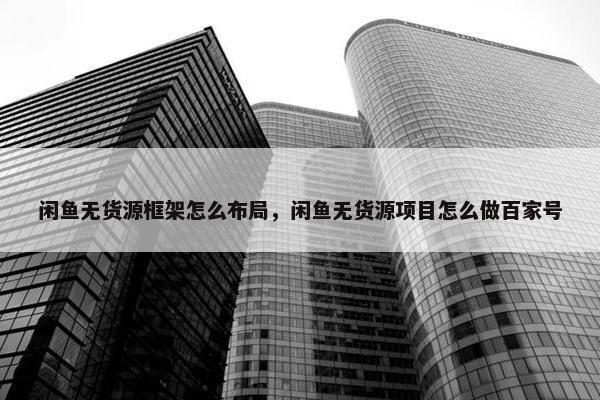 闲鱼无货源框架怎么布局，闲鱼无货源项目怎么做百家号